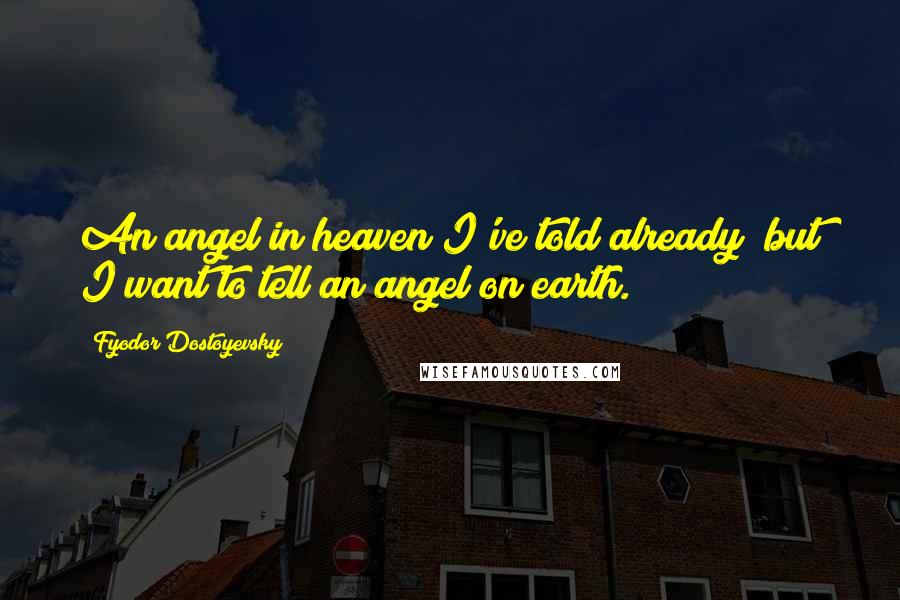 Fyodor Dostoyevsky Quotes: An angel in heaven I've told already; but I want to tell an angel on earth.