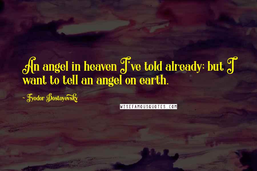 Fyodor Dostoyevsky Quotes: An angel in heaven I've told already; but I want to tell an angel on earth.