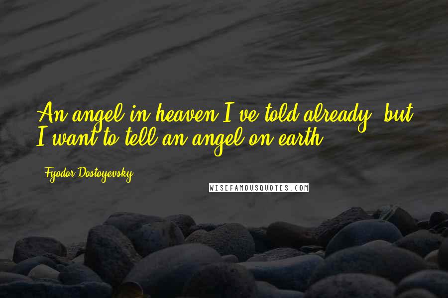 Fyodor Dostoyevsky Quotes: An angel in heaven I've told already; but I want to tell an angel on earth.