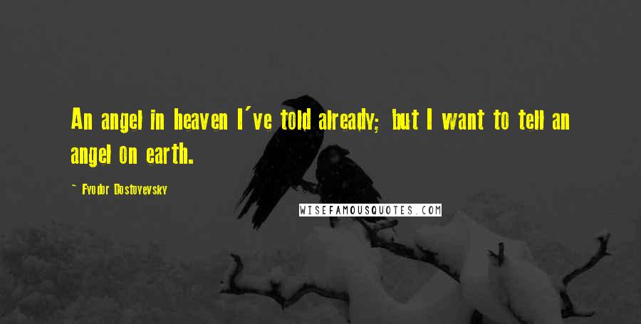 Fyodor Dostoyevsky Quotes: An angel in heaven I've told already; but I want to tell an angel on earth.