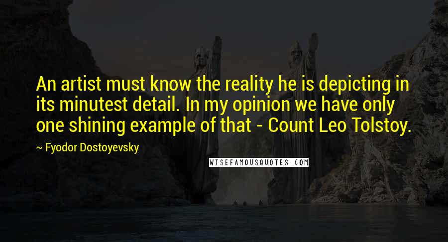 Fyodor Dostoyevsky Quotes: An artist must know the reality he is depicting in its minutest detail. In my opinion we have only one shining example of that - Count Leo Tolstoy.