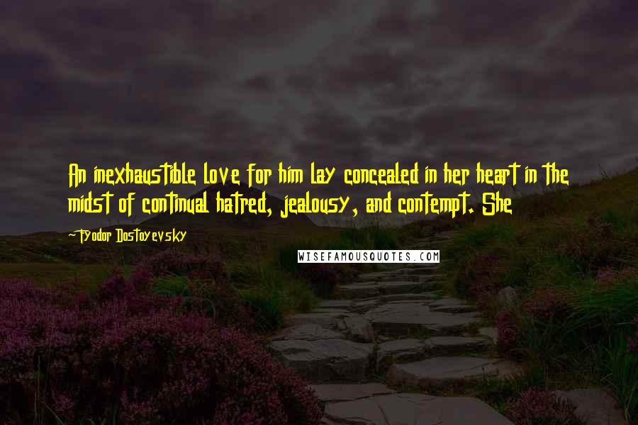 Fyodor Dostoyevsky Quotes: An inexhaustible love for him lay concealed in her heart in the midst of continual hatred, jealousy, and contempt. She