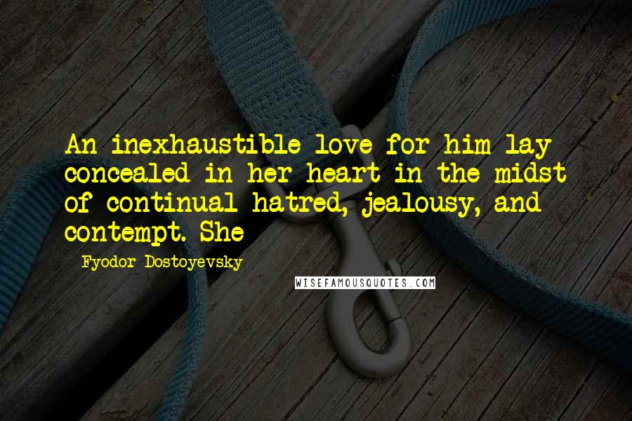 Fyodor Dostoyevsky Quotes: An inexhaustible love for him lay concealed in her heart in the midst of continual hatred, jealousy, and contempt. She