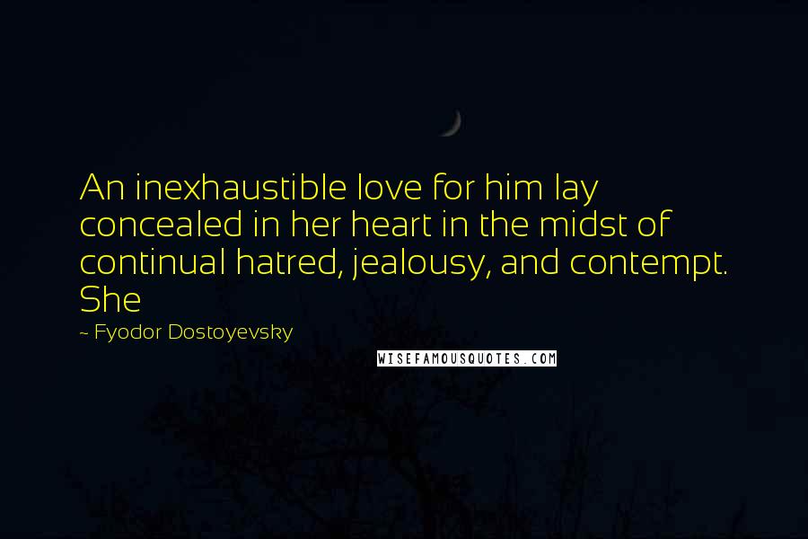 Fyodor Dostoyevsky Quotes: An inexhaustible love for him lay concealed in her heart in the midst of continual hatred, jealousy, and contempt. She