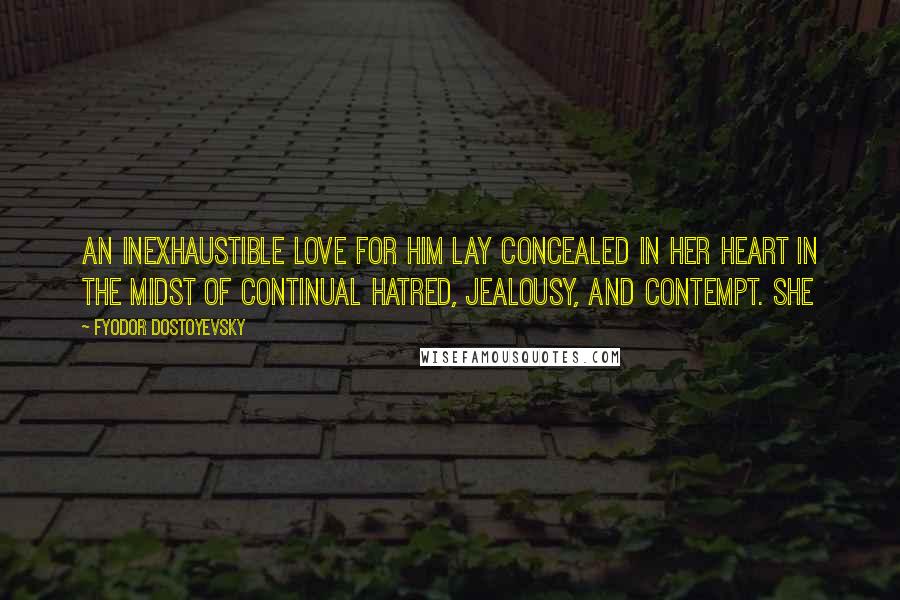 Fyodor Dostoyevsky Quotes: An inexhaustible love for him lay concealed in her heart in the midst of continual hatred, jealousy, and contempt. She