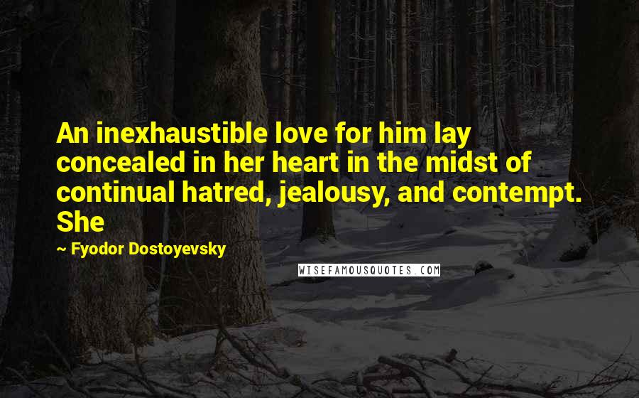 Fyodor Dostoyevsky Quotes: An inexhaustible love for him lay concealed in her heart in the midst of continual hatred, jealousy, and contempt. She