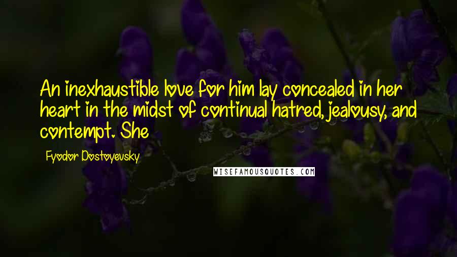 Fyodor Dostoyevsky Quotes: An inexhaustible love for him lay concealed in her heart in the midst of continual hatred, jealousy, and contempt. She