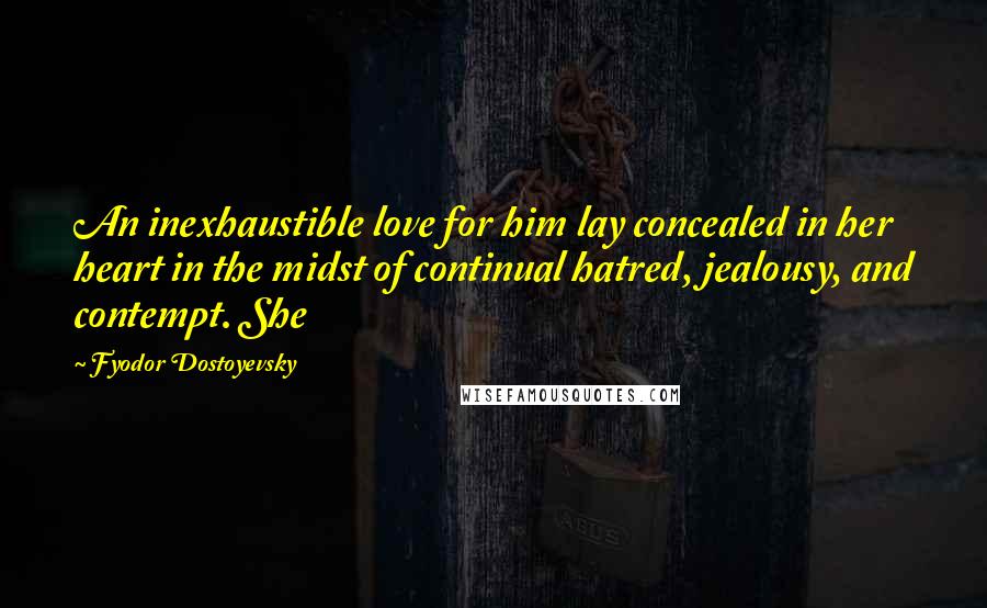 Fyodor Dostoyevsky Quotes: An inexhaustible love for him lay concealed in her heart in the midst of continual hatred, jealousy, and contempt. She