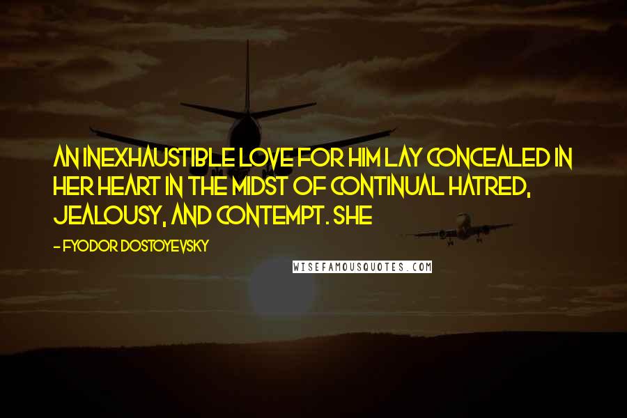 Fyodor Dostoyevsky Quotes: An inexhaustible love for him lay concealed in her heart in the midst of continual hatred, jealousy, and contempt. She