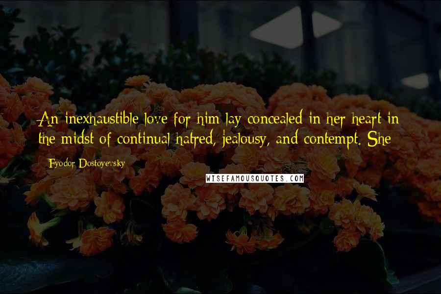 Fyodor Dostoyevsky Quotes: An inexhaustible love for him lay concealed in her heart in the midst of continual hatred, jealousy, and contempt. She