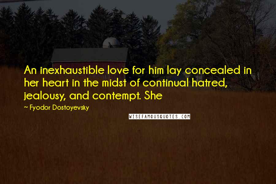 Fyodor Dostoyevsky Quotes: An inexhaustible love for him lay concealed in her heart in the midst of continual hatred, jealousy, and contempt. She
