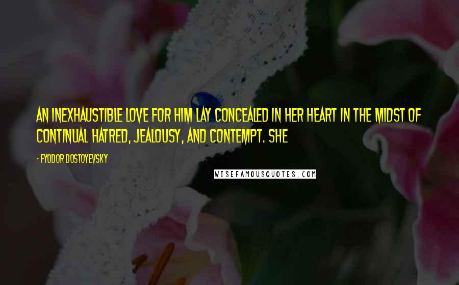 Fyodor Dostoyevsky Quotes: An inexhaustible love for him lay concealed in her heart in the midst of continual hatred, jealousy, and contempt. She