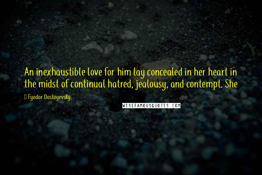 Fyodor Dostoyevsky Quotes: An inexhaustible love for him lay concealed in her heart in the midst of continual hatred, jealousy, and contempt. She