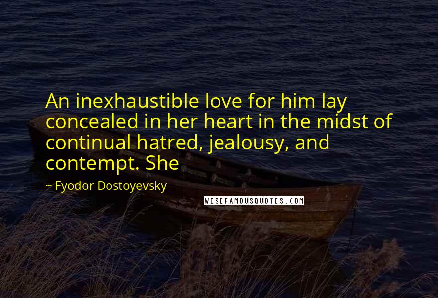 Fyodor Dostoyevsky Quotes: An inexhaustible love for him lay concealed in her heart in the midst of continual hatred, jealousy, and contempt. She