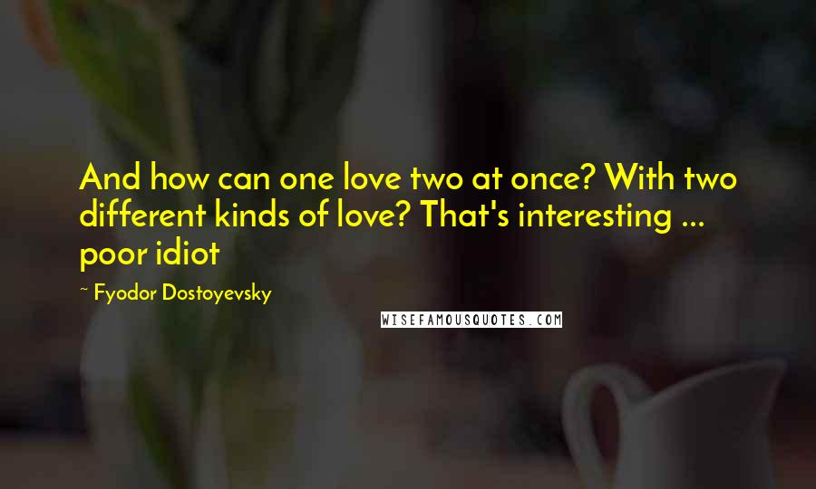 Fyodor Dostoyevsky Quotes: And how can one love two at once? With two different kinds of love? That's interesting ... poor idiot