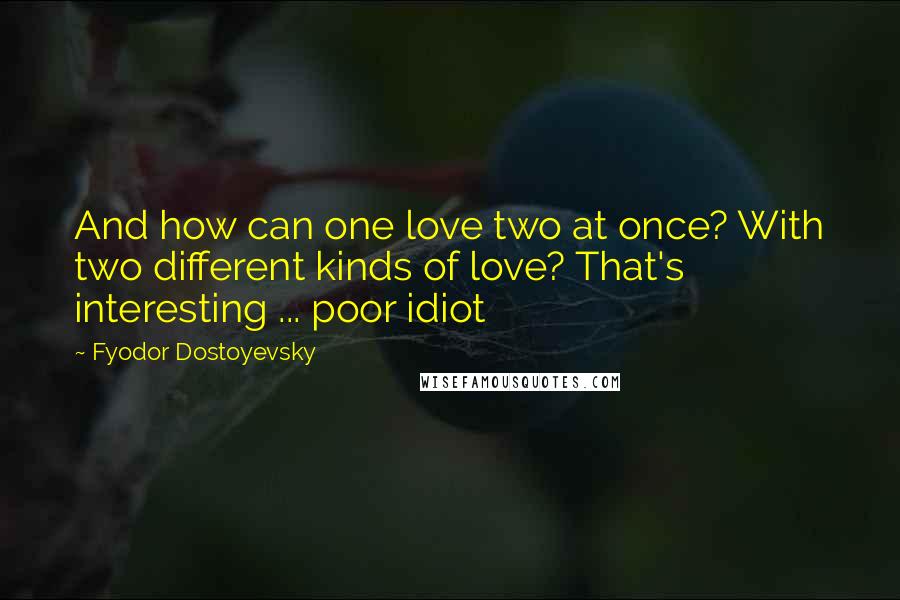 Fyodor Dostoyevsky Quotes: And how can one love two at once? With two different kinds of love? That's interesting ... poor idiot