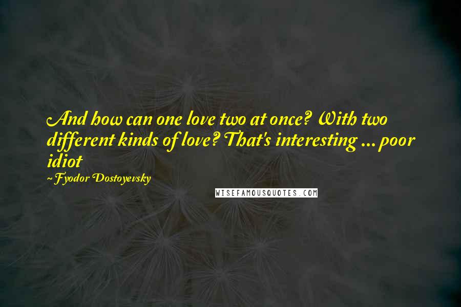 Fyodor Dostoyevsky Quotes: And how can one love two at once? With two different kinds of love? That's interesting ... poor idiot