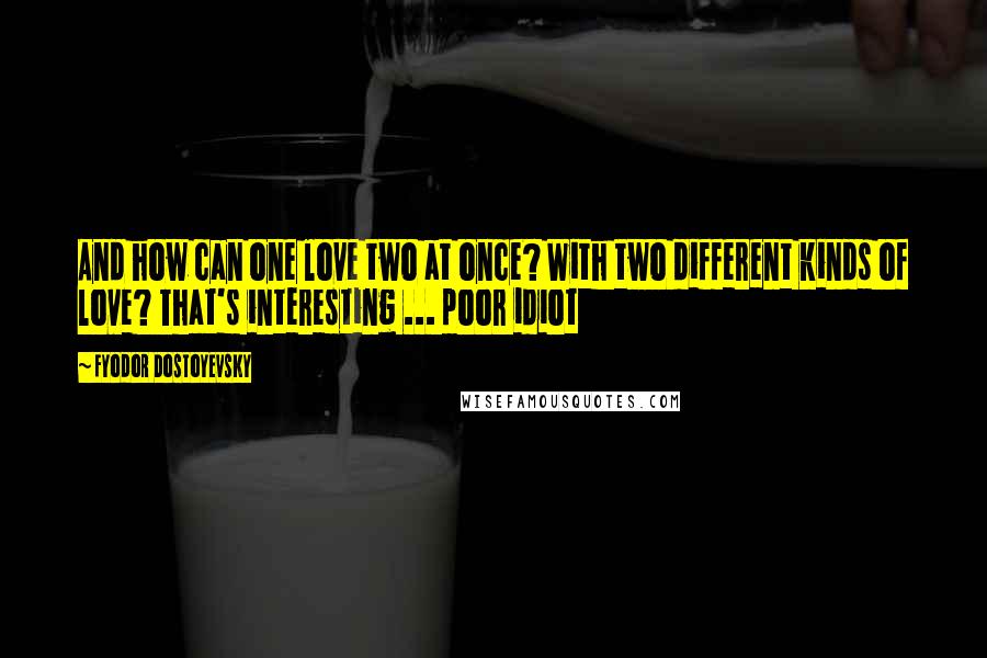 Fyodor Dostoyevsky Quotes: And how can one love two at once? With two different kinds of love? That's interesting ... poor idiot