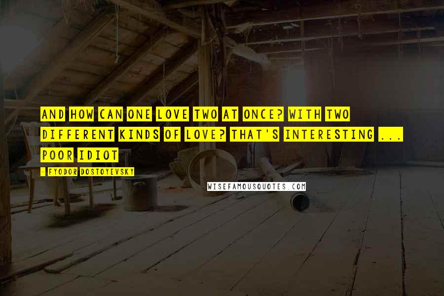 Fyodor Dostoyevsky Quotes: And how can one love two at once? With two different kinds of love? That's interesting ... poor idiot