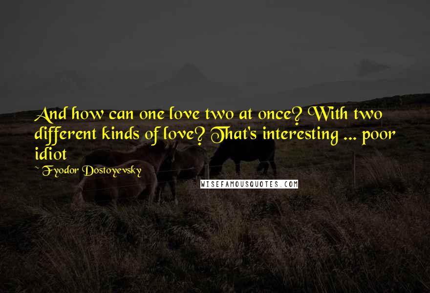 Fyodor Dostoyevsky Quotes: And how can one love two at once? With two different kinds of love? That's interesting ... poor idiot