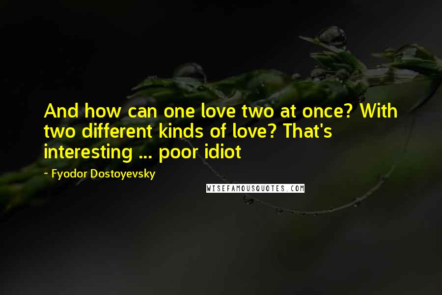 Fyodor Dostoyevsky Quotes: And how can one love two at once? With two different kinds of love? That's interesting ... poor idiot