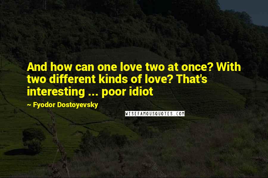 Fyodor Dostoyevsky Quotes: And how can one love two at once? With two different kinds of love? That's interesting ... poor idiot