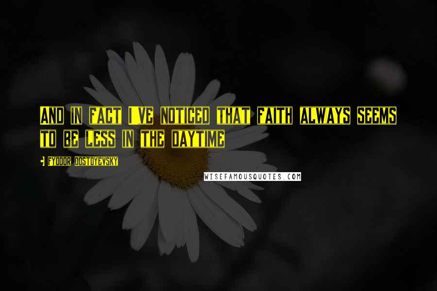 Fyodor Dostoyevsky Quotes: And in fact I've noticed that faith always seems to be less in the daytime