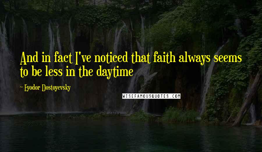 Fyodor Dostoyevsky Quotes: And in fact I've noticed that faith always seems to be less in the daytime