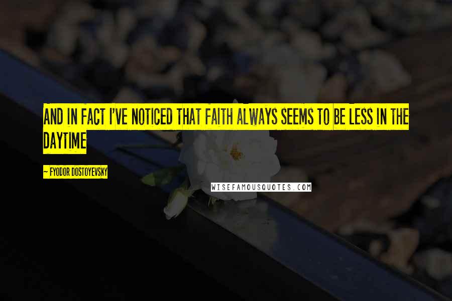 Fyodor Dostoyevsky Quotes: And in fact I've noticed that faith always seems to be less in the daytime