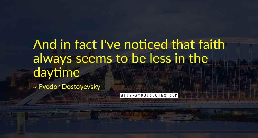 Fyodor Dostoyevsky Quotes: And in fact I've noticed that faith always seems to be less in the daytime
