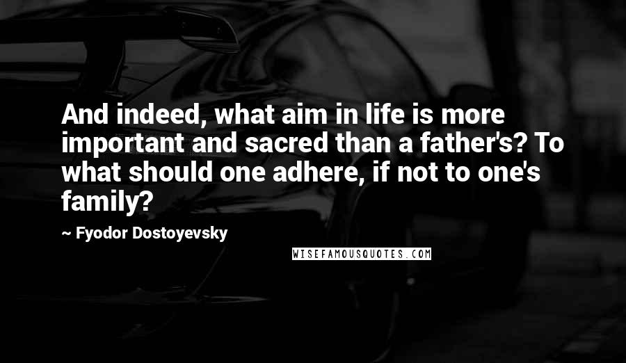 Fyodor Dostoyevsky Quotes: And indeed, what aim in life is more important and sacred than a father's? To what should one adhere, if not to one's family?