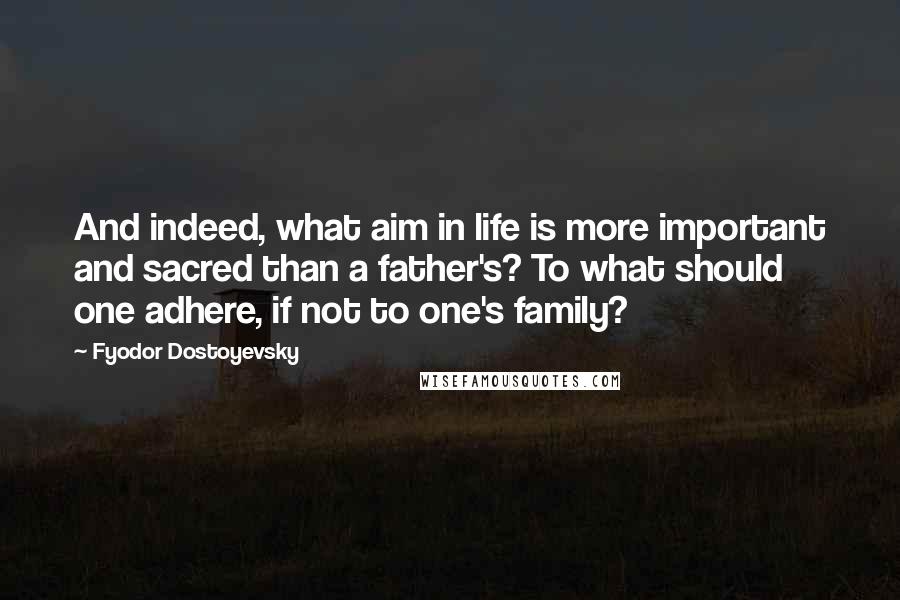 Fyodor Dostoyevsky Quotes: And indeed, what aim in life is more important and sacred than a father's? To what should one adhere, if not to one's family?