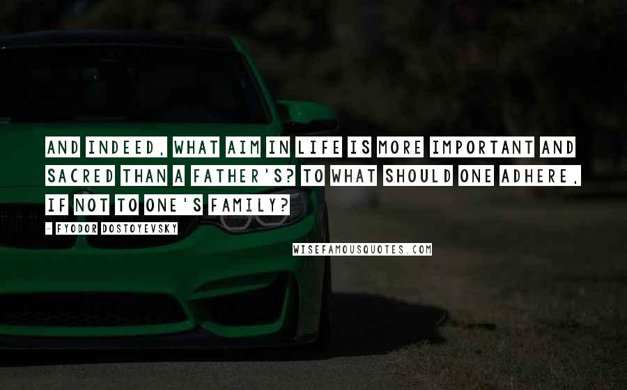 Fyodor Dostoyevsky Quotes: And indeed, what aim in life is more important and sacred than a father's? To what should one adhere, if not to one's family?