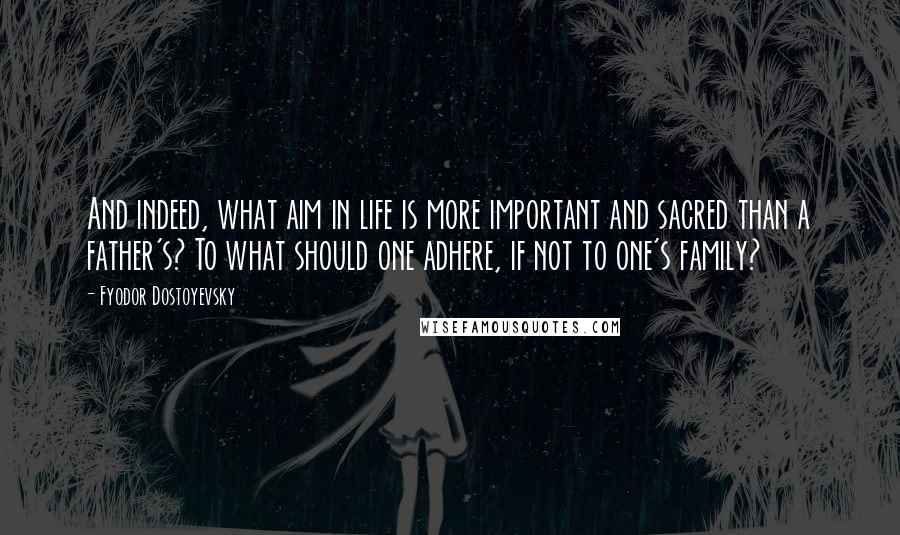 Fyodor Dostoyevsky Quotes: And indeed, what aim in life is more important and sacred than a father's? To what should one adhere, if not to one's family?