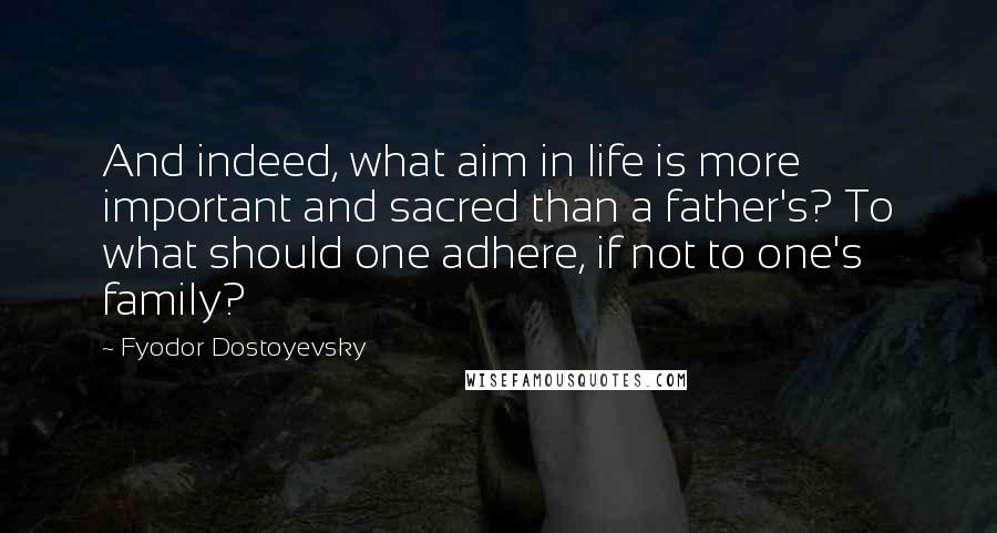 Fyodor Dostoyevsky Quotes: And indeed, what aim in life is more important and sacred than a father's? To what should one adhere, if not to one's family?