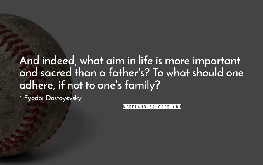 Fyodor Dostoyevsky Quotes: And indeed, what aim in life is more important and sacred than a father's? To what should one adhere, if not to one's family?