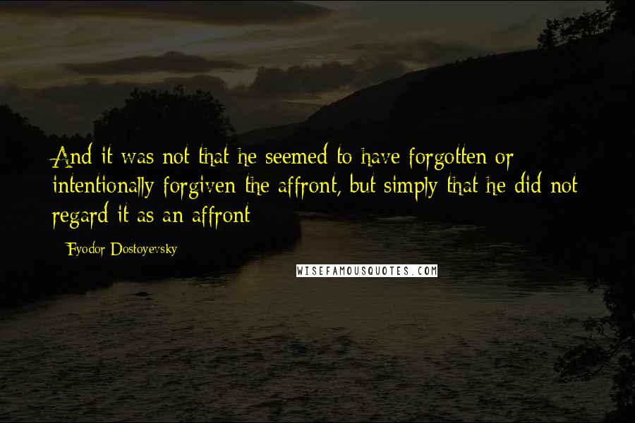 Fyodor Dostoyevsky Quotes: And it was not that he seemed to have forgotten or intentionally forgiven the affront, but simply that he did not regard it as an affront