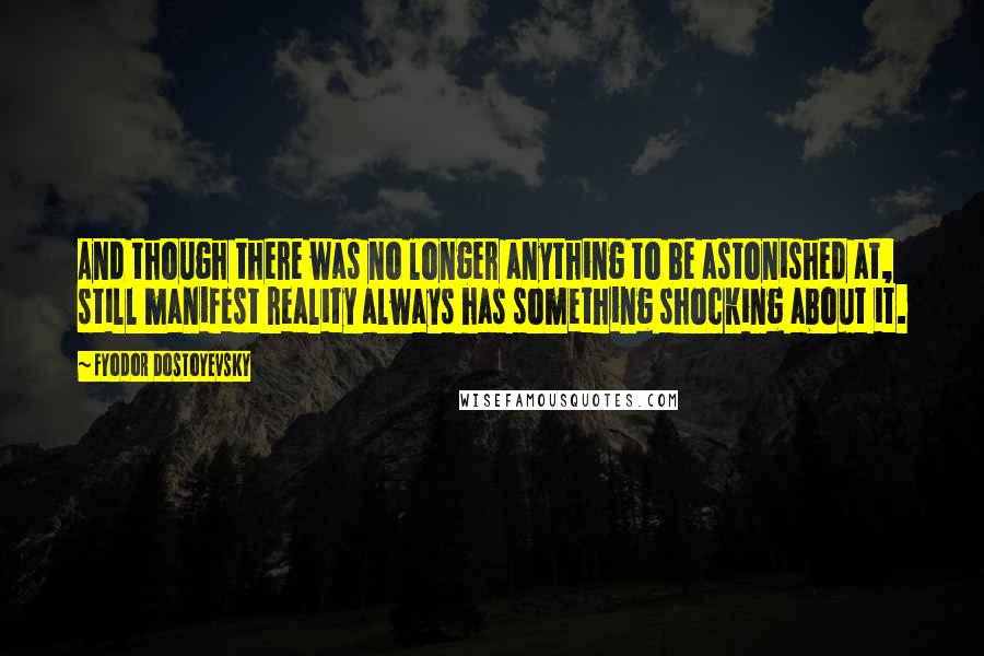 Fyodor Dostoyevsky Quotes: And though there was no longer anything to be astonished at, still manifest reality always has something shocking about it.