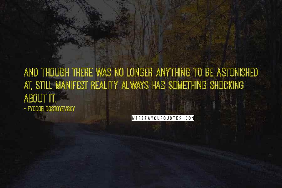 Fyodor Dostoyevsky Quotes: And though there was no longer anything to be astonished at, still manifest reality always has something shocking about it.