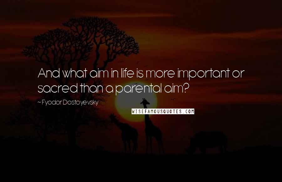 Fyodor Dostoyevsky Quotes: And what aim in life is more important or sacred than a parental aim?