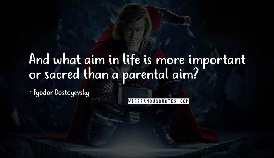 Fyodor Dostoyevsky Quotes: And what aim in life is more important or sacred than a parental aim?