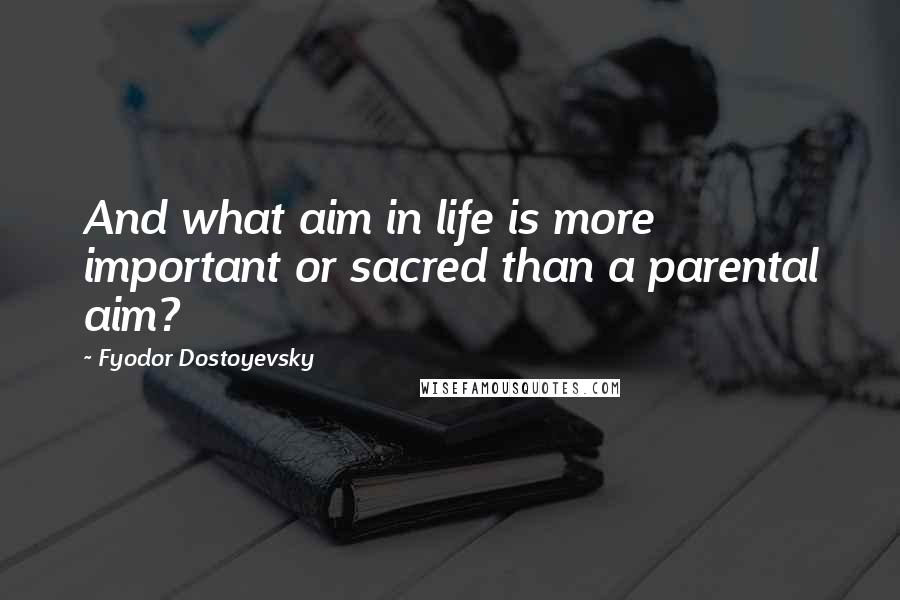 Fyodor Dostoyevsky Quotes: And what aim in life is more important or sacred than a parental aim?