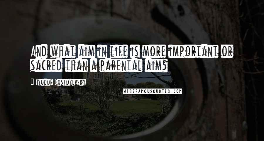 Fyodor Dostoyevsky Quotes: And what aim in life is more important or sacred than a parental aim?