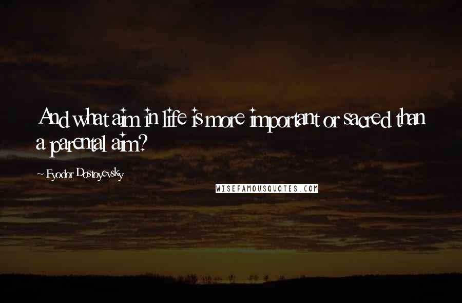 Fyodor Dostoyevsky Quotes: And what aim in life is more important or sacred than a parental aim?