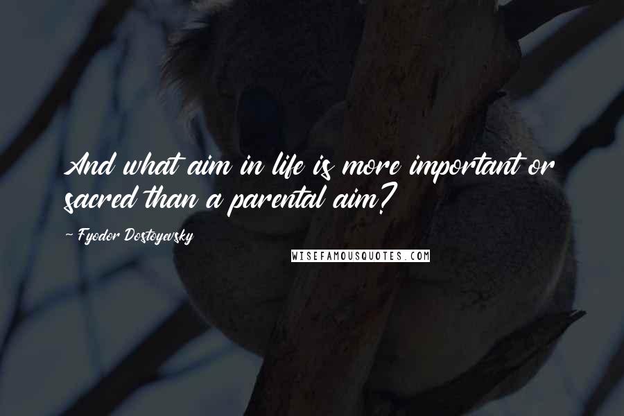 Fyodor Dostoyevsky Quotes: And what aim in life is more important or sacred than a parental aim?