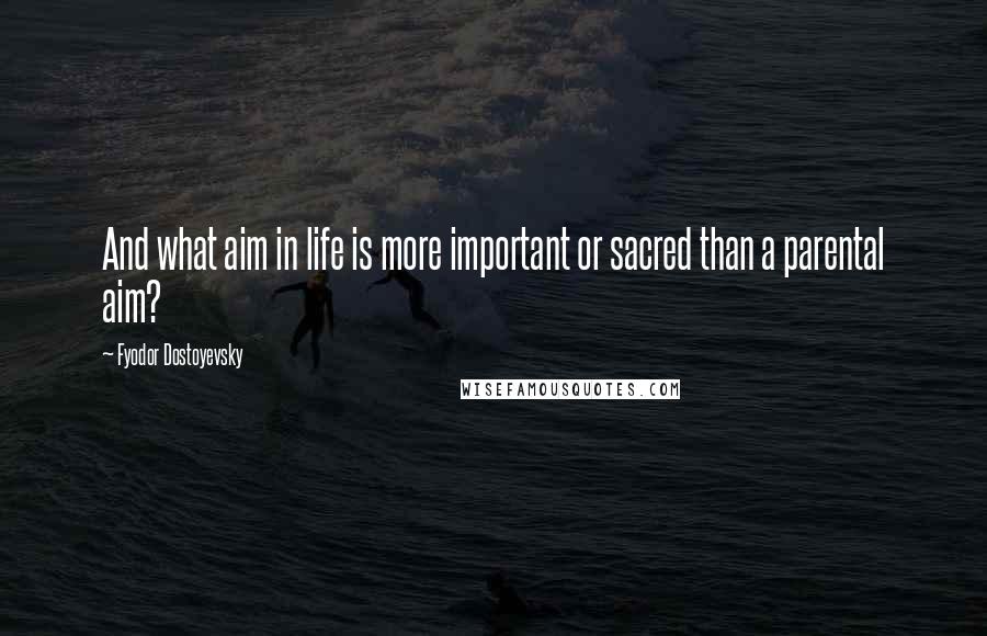 Fyodor Dostoyevsky Quotes: And what aim in life is more important or sacred than a parental aim?