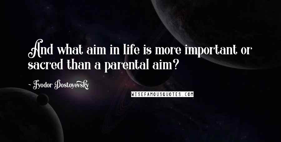 Fyodor Dostoyevsky Quotes: And what aim in life is more important or sacred than a parental aim?