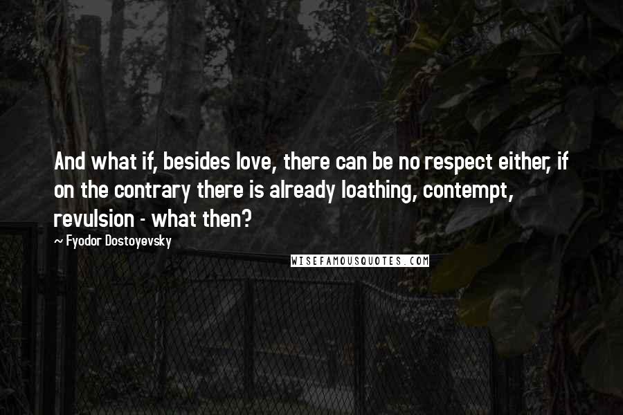 Fyodor Dostoyevsky Quotes: And what if, besides love, there can be no respect either, if on the contrary there is already loathing, contempt, revulsion - what then?