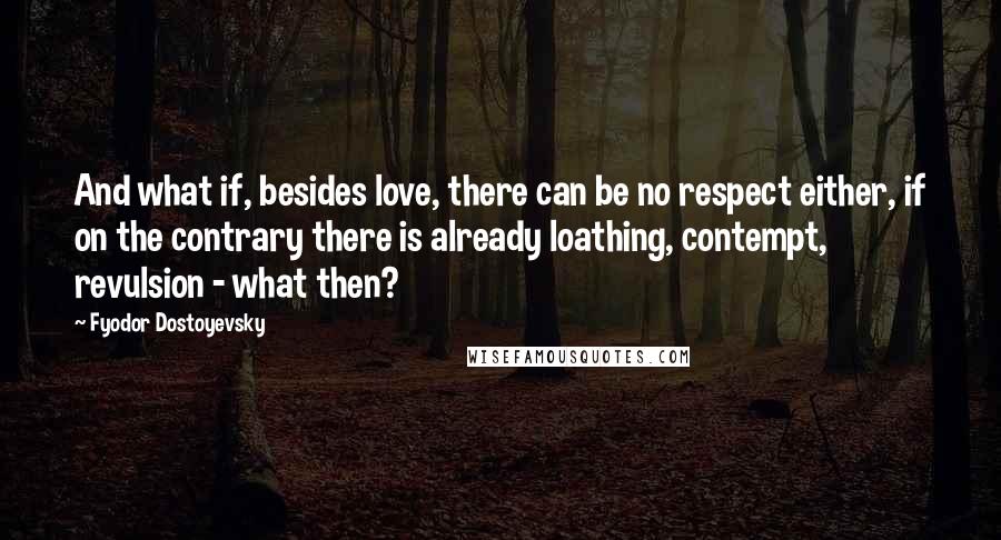 Fyodor Dostoyevsky Quotes: And what if, besides love, there can be no respect either, if on the contrary there is already loathing, contempt, revulsion - what then?