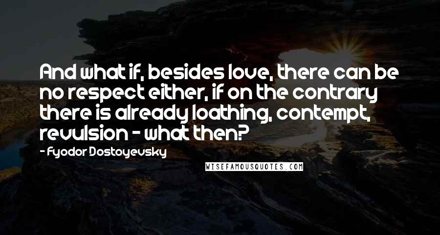 Fyodor Dostoyevsky Quotes: And what if, besides love, there can be no respect either, if on the contrary there is already loathing, contempt, revulsion - what then?